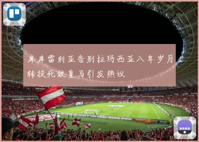 库库雷利亚告别拉玛西亚八年岁月转投死敌皇马引发热议