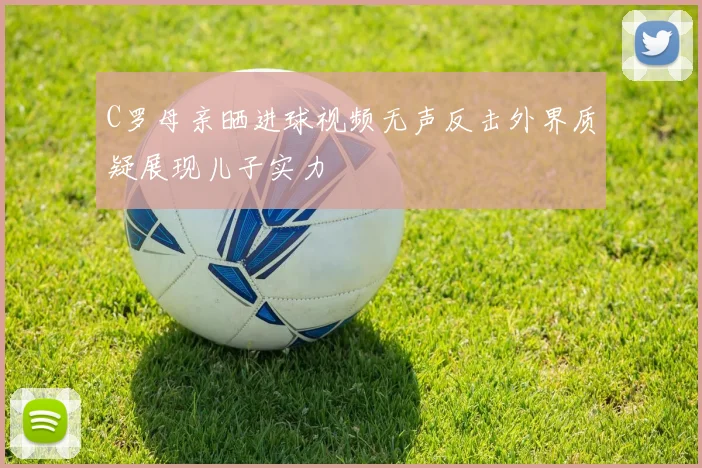 C罗母亲晒进球视频无声反击外界质疑展现儿子实力