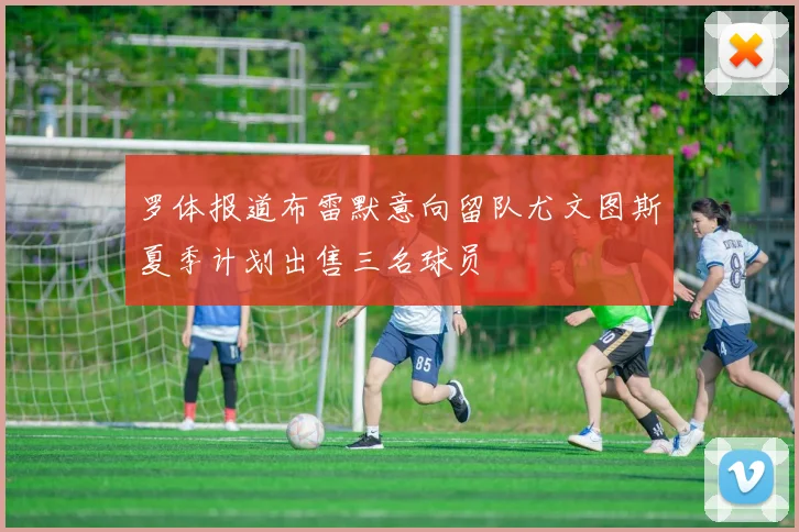 罗体报道布雷默意向留队尤文图斯夏季计划出售三名球员