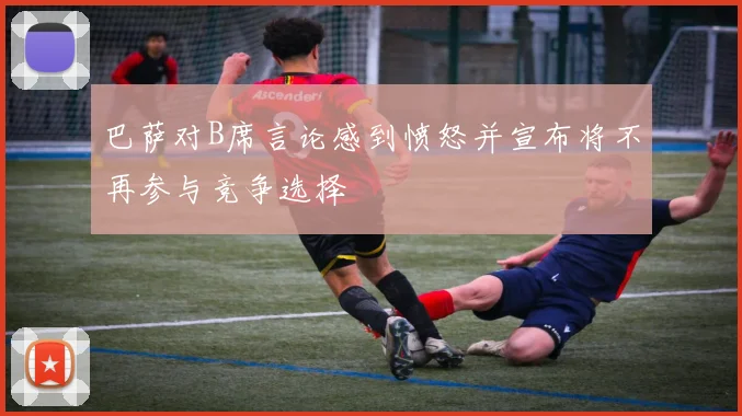巴萨对B席言论感到愤怒并宣布将不再参与竞争选择