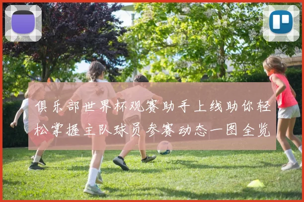 俱乐部世界杯观赛助手上线助你轻松掌握主队球员参赛动态一图全览