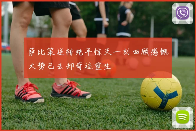 萨比策逆转绝平惊天一刻回顾感慨大势已去却奇迹重生