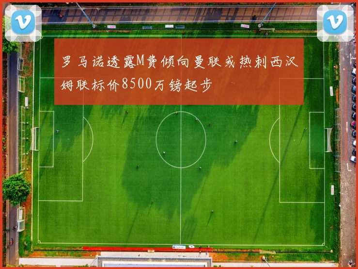 罗马诺透露M费倾向曼联或热刺西汉姆联标价8500万镑起步