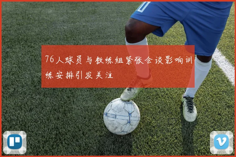 76人球员与教练组紧张会谈影响训练安排引发关注