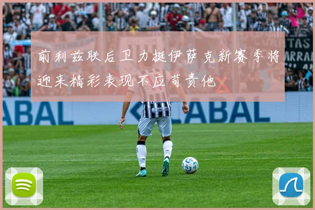 前利兹联后卫力挺伊萨克新赛季将迎来精彩表现不应苛责他