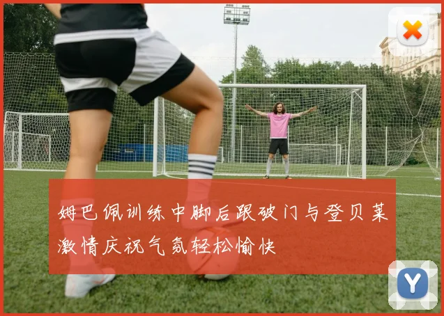 姆巴佩训练中脚后跟破门与登贝莱激情庆祝气氛轻松愉快