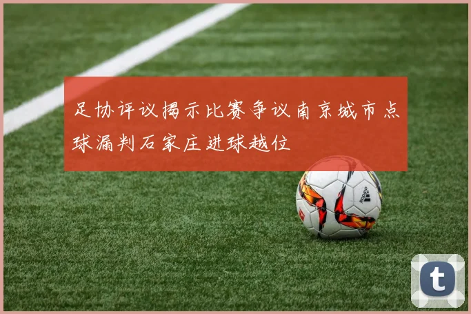 足协评议揭示比赛争议南京城市点球漏判石家庄进球越位
