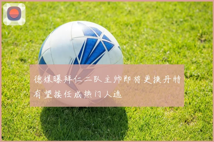 德媒曝拜仁二队主帅即将更换丹特有望接任成热门人选