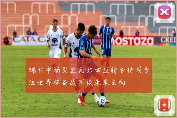 瑞典中场贝里瓦尔回应转会传闻专注世界杯备战不谈未来去向