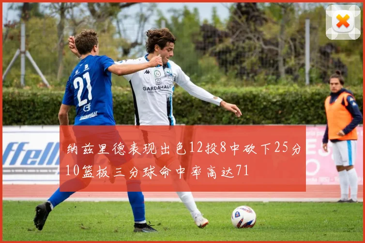 纳兹里德表现出色12投8中砍下25分10篮板三分球命中率高达71