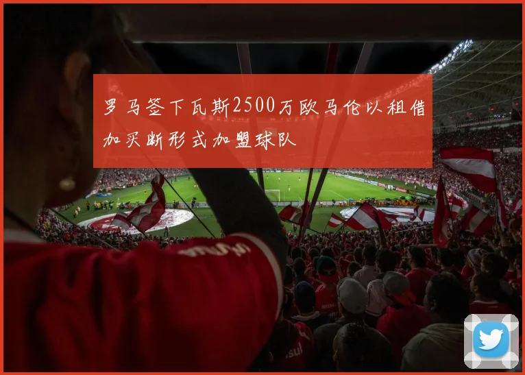 罗马签下瓦斯2500万欧马伦以租借加买断形式加盟球队