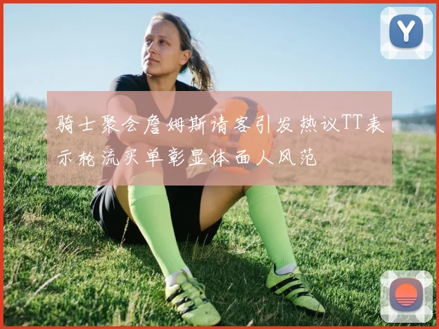 骑士聚会詹姆斯请客引发热议TT表示轮流买单彰显体面人风范